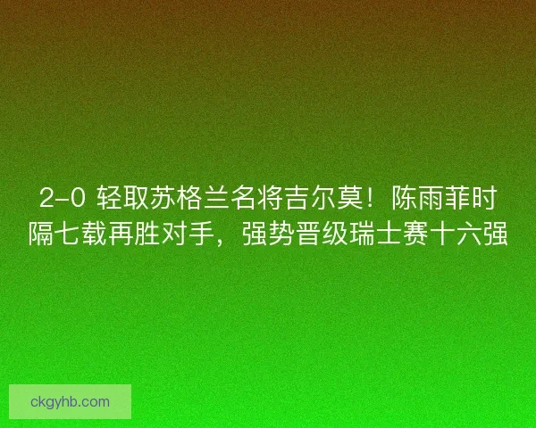 2-0 轻取苏格兰名将吉尔莫！陈雨菲时隔七载再胜对手，强势晋级瑞士赛十六强