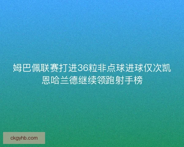 姆巴佩联赛打进36粒非点球进球仅次凯恩哈兰德继续领跑射手榜