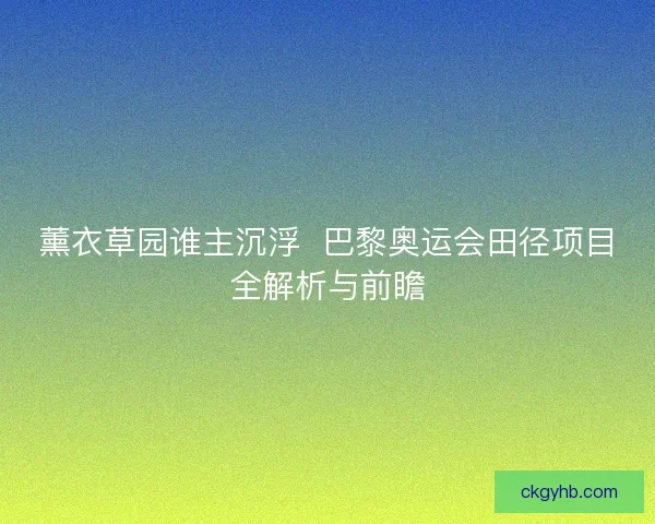 薰衣草园谁主沉浮  巴黎奥运会田径项目全解析与前瞻