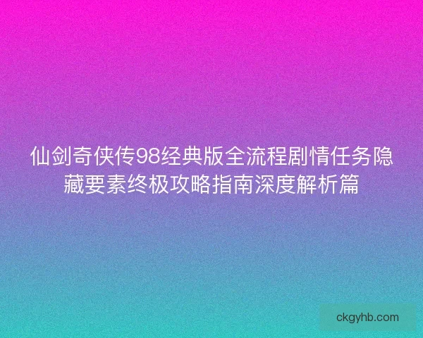 仙剑奇侠传98经典版全流程剧情任务隐藏要素终极攻略指南深度解析篇